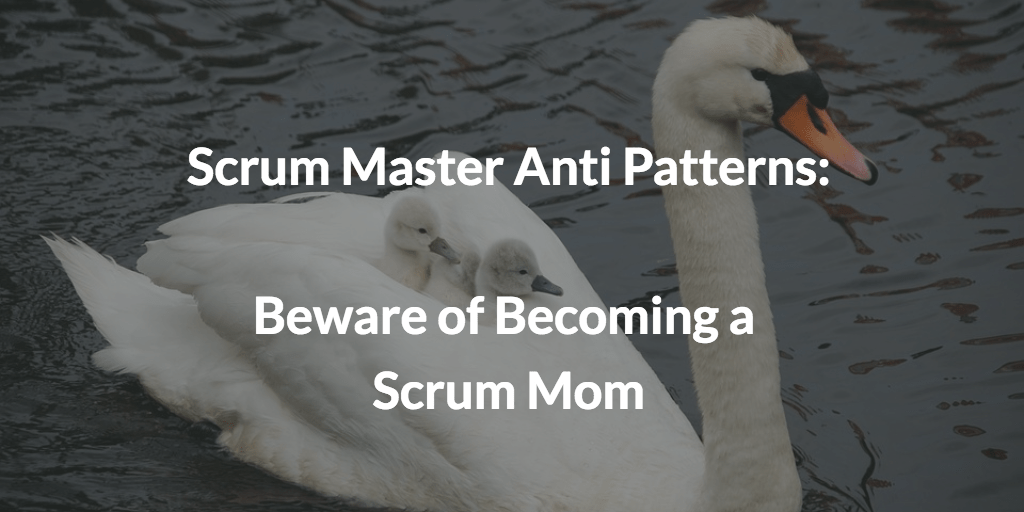 Scrum Master Anti Patterns: Beware of Becoming a Scrum Mom